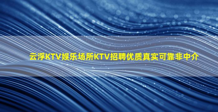 云浮KTV娱乐场所KTV招聘优质真实可靠非中介